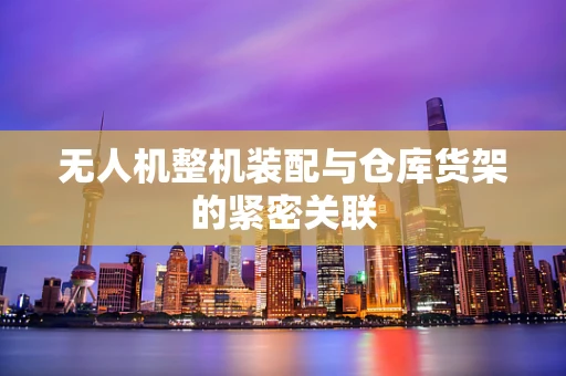 无人机整机装配与仓库货架的紧密关联