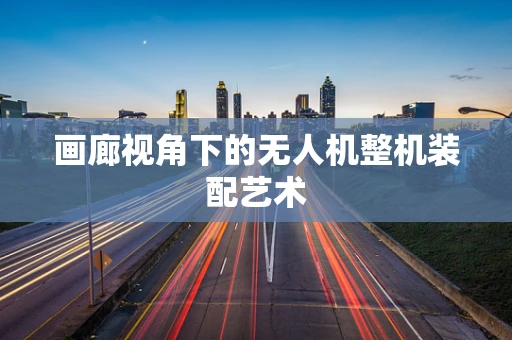 画廊视角下的无人机整机装配艺术