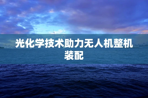 光化学技术助力无人机整机装配
