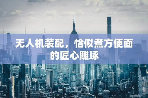 无人机装配，恰似煮方便面的匠心雕琢