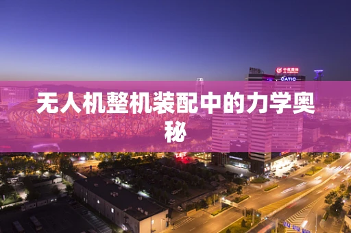 无人机整机装配中的力学奥秘