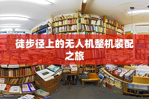 徒步径上的无人机整机装配之旅