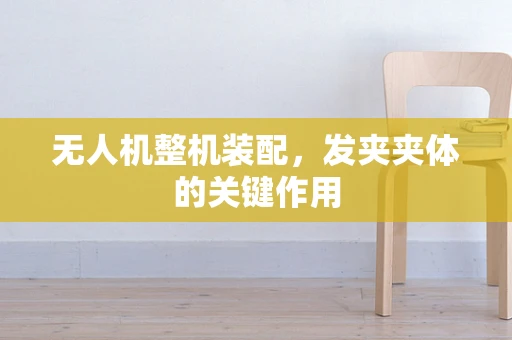 无人机整机装配，发夹夹体的关键作用