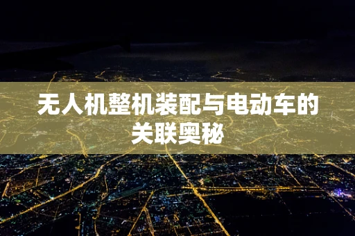 无人机整机装配与电动车的关联奥秘