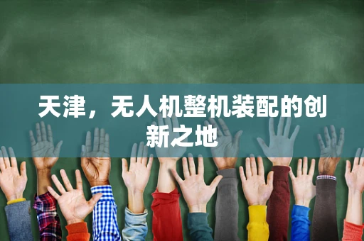 天津，无人机整机装配的创新之地