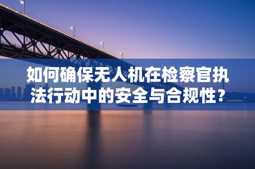 如何确保无人机在检察官执法行动中的安全与合规性？