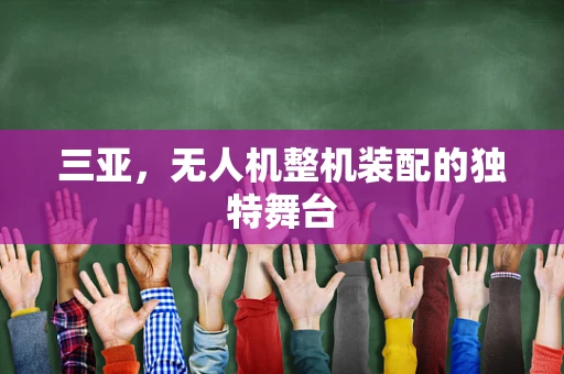 三亚，无人机整机装配的独特舞台
