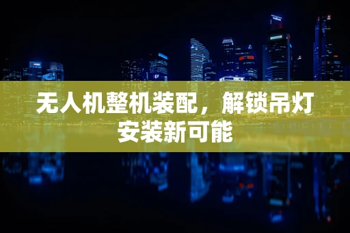 无人机整机装配，解锁吊灯安装新可能