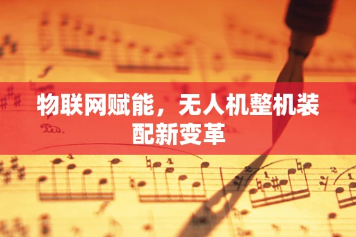 物联网赋能，无人机整机装配新变革
