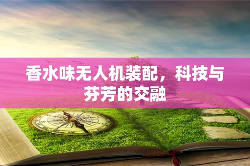香水味无人机装配，科技与芬芳的交融