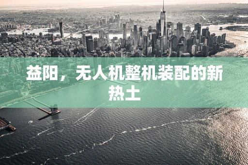 益阳，无人机整机装配的新热土