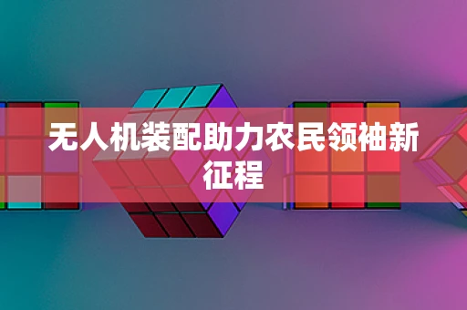 无人机装配助力农民领袖新征程