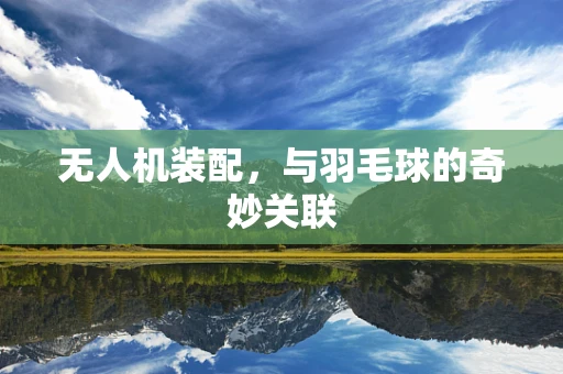 无人机装配，与羽毛球的奇妙关联