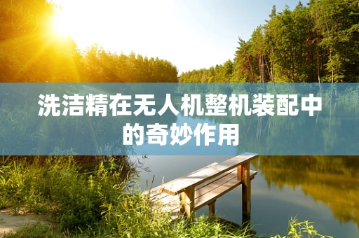 洗洁精在无人机整机装配中的奇妙作用