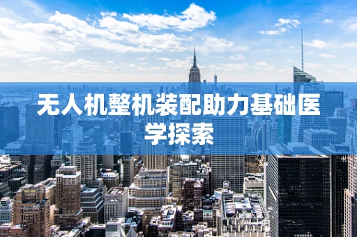 无人机整机装配助力基础医学探索