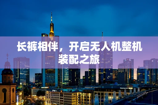 长裤相伴，开启无人机整机装配之旅