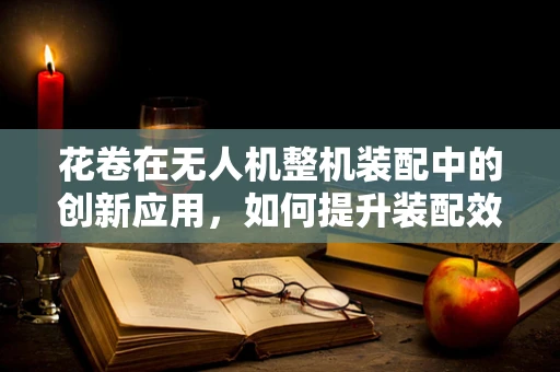 花卷在无人机整机装配中的创新应用，如何提升装配效率与灵活性？