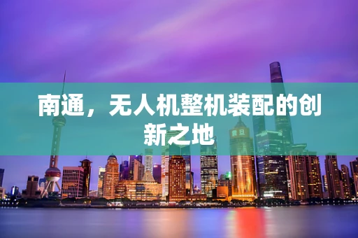 南通，无人机整机装配的创新之地
