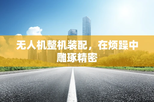 无人机整机装配，在烦躁中雕琢精密