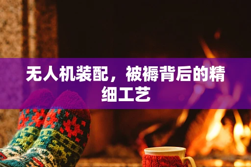无人机装配，被褥背后的精细工艺