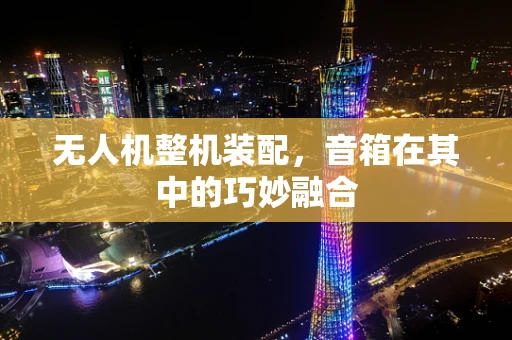 无人机整机装配，音箱在其中的巧妙融合