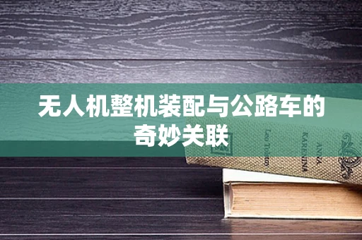 无人机整机装配与公路车的奇妙关联