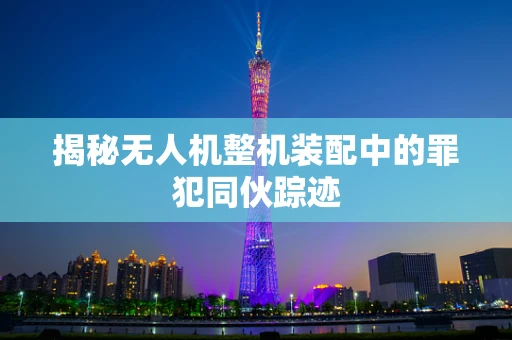 揭秘无人机整机装配中的罪犯同伙踪迹