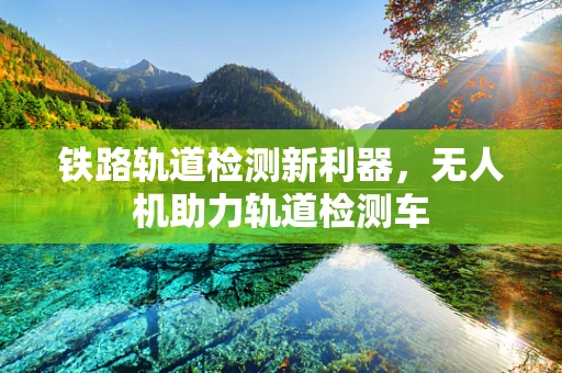 铁路轨道检测新利器，无人机助力轨道检测车