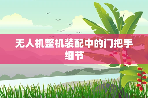 无人机整机装配中的门把手细节
