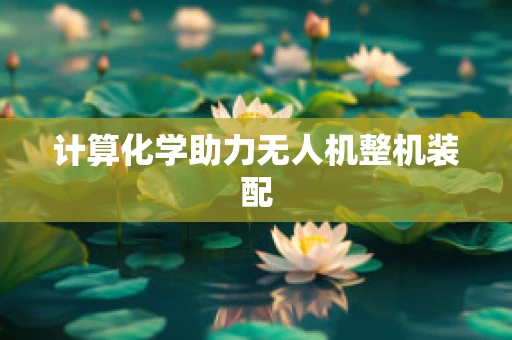 计算化学助力无人机整机装配