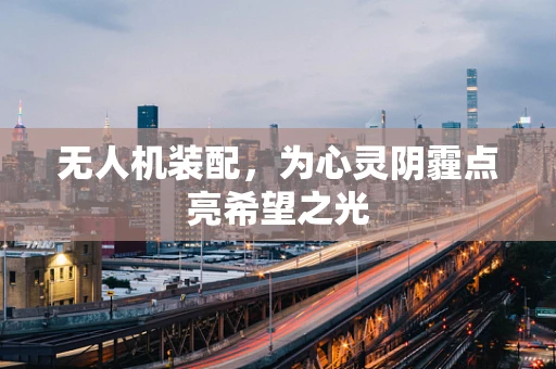 无人机装配，为心灵阴霾点亮希望之光