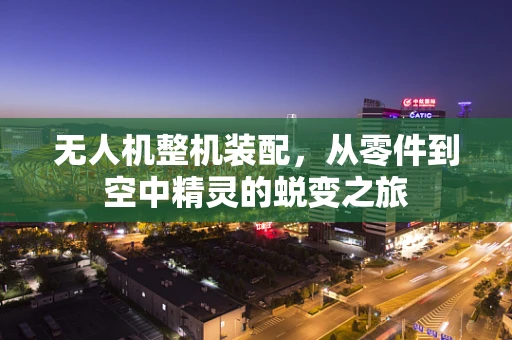 无人机整机装配，从零件到空中精灵的蜕变之旅