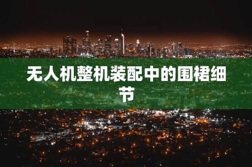 无人机整机装配中的围裙细节