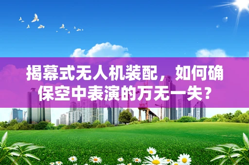 揭幕式无人机装配，如何确保空中表演的万无一失？