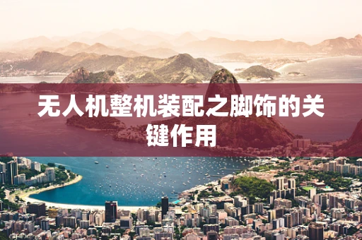 无人机整机装配之脚饰的关键作用