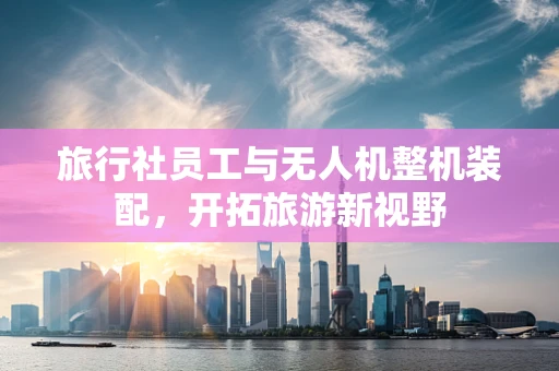 旅行社员工与无人机整机装配，开拓旅游新视野