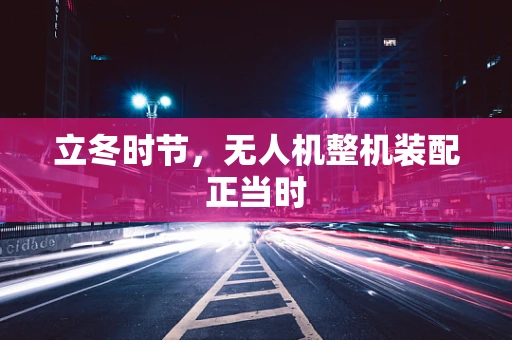 立冬时节，无人机整机装配正当时