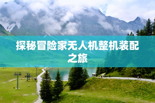 探秘冒险家无人机整机装配之旅