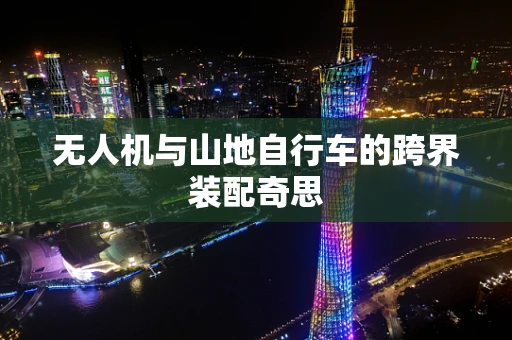 无人机与山地自行车的跨界装配奇思