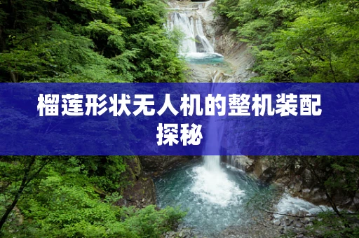 榴莲形状无人机的整机装配探秘