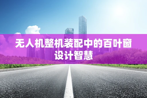 无人机整机装配中的百叶窗设计智慧