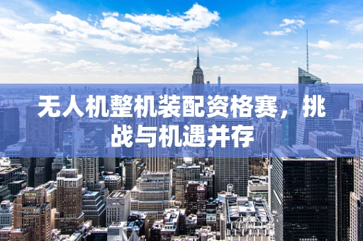 无人机整机装配资格赛，挑战与机遇并存