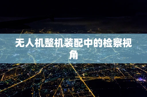 无人机整机装配中的检察视角