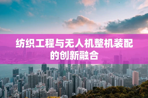 纺织工程与无人机整机装配的创新融合
