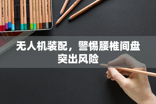 无人机装配，警惕腰椎间盘突出风险