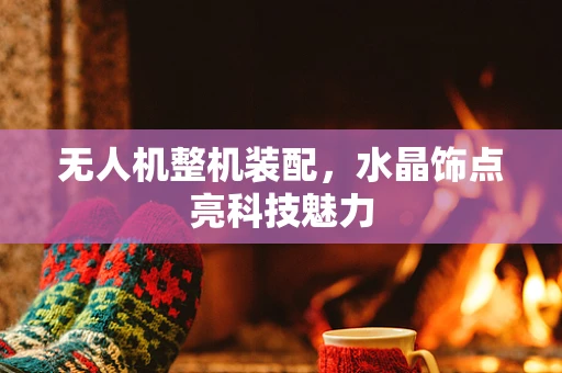 无人机整机装配，水晶饰点亮科技魅力