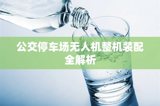公交停车场无人机整机装配全解析
