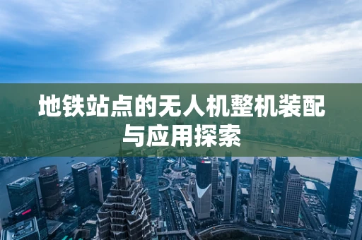 地铁站点的无人机整机装配与应用探索