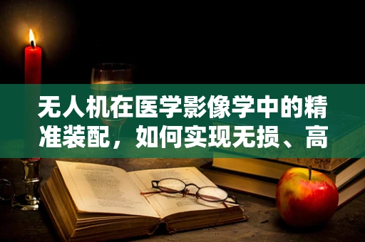 无人机在医学影像学中的精准装配，如何实现无损、高效的数据采集？