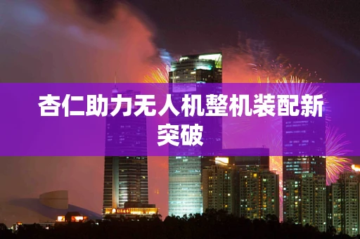 杏仁助力无人机整机装配新突破